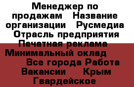 Менеджер по продажам › Название организации ­ Русмедиа › Отрасль предприятия ­ Печатная реклама › Минимальный оклад ­ 30 000 - Все города Работа » Вакансии   . Крым,Гвардейское